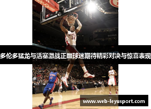 多伦多猛龙与活塞激战正酣球迷期待精彩对决与惊喜表现