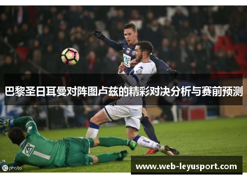 巴黎圣日耳曼对阵图卢兹的精彩对决分析与赛前预测