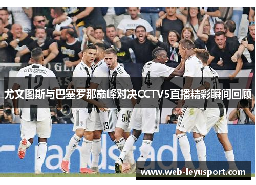 尤文图斯与巴塞罗那巅峰对决CCTV5直播精彩瞬间回顾